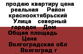 продаю квартиру-цена реальная. › Район ­ краснооктябрьский › Улица ­ северный городок › Дом ­ 3 › Общая площадь ­ 35 › Цена ­ 1 450 - Волгоградская обл., Волгоград г. Недвижимость » Квартиры продажа   . Волгоградская обл.,Волгоград г.